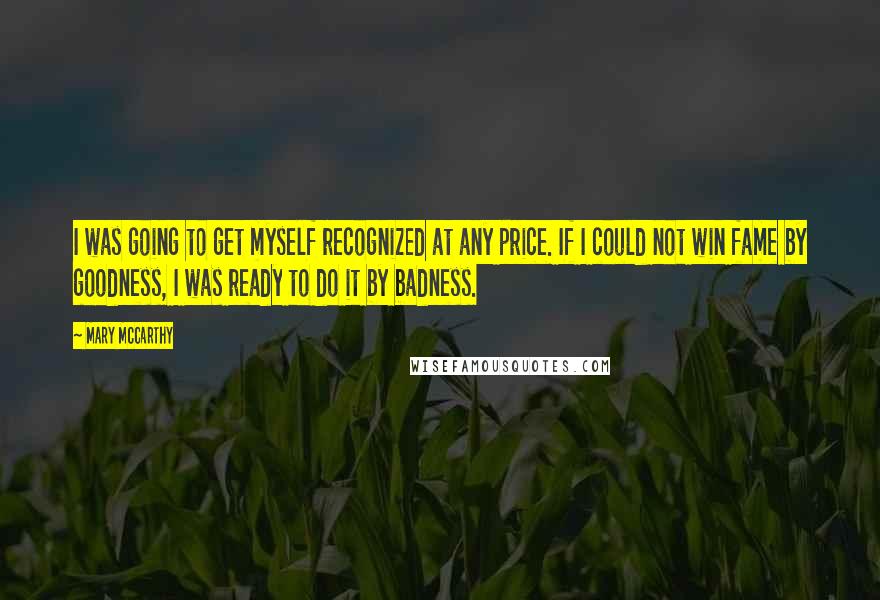Mary McCarthy Quotes: I was going to get myself recognized at any price. If I could not win fame by goodness, I was ready to do it by badness.