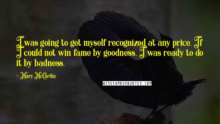 Mary McCarthy Quotes: I was going to get myself recognized at any price. If I could not win fame by goodness, I was ready to do it by badness.