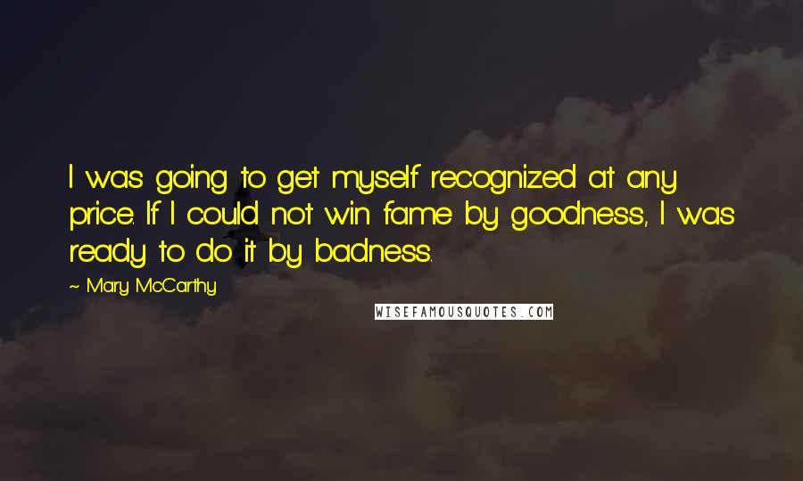 Mary McCarthy Quotes: I was going to get myself recognized at any price. If I could not win fame by goodness, I was ready to do it by badness.