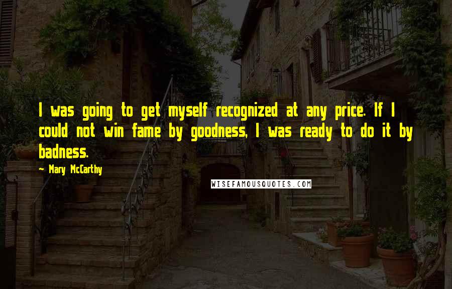 Mary McCarthy Quotes: I was going to get myself recognized at any price. If I could not win fame by goodness, I was ready to do it by badness.
