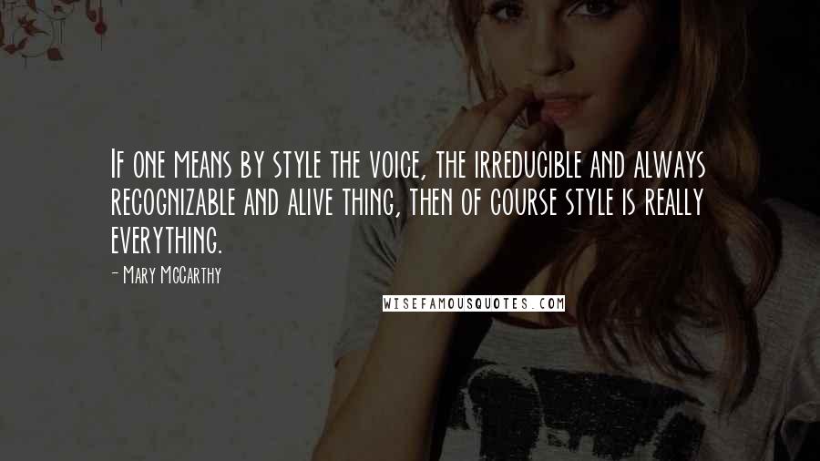 Mary McCarthy Quotes: If one means by style the voice, the irreducible and always recognizable and alive thing, then of course style is really everything.