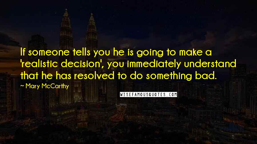 Mary McCarthy Quotes: If someone tells you he is going to make a 'realistic decision', you immediately understand that he has resolved to do something bad.