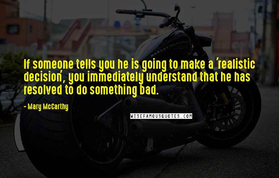 Mary McCarthy Quotes: If someone tells you he is going to make a 'realistic decision', you immediately understand that he has resolved to do something bad.