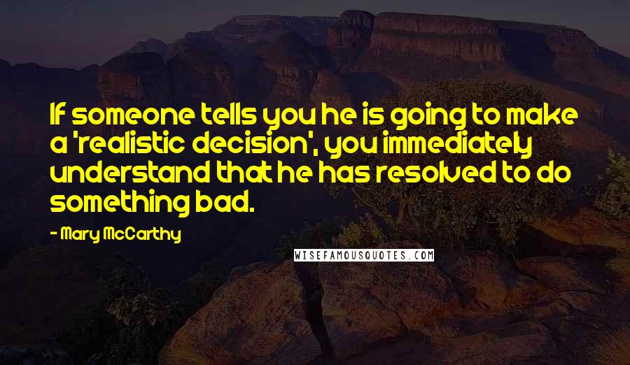 Mary McCarthy Quotes: If someone tells you he is going to make a 'realistic decision', you immediately understand that he has resolved to do something bad.