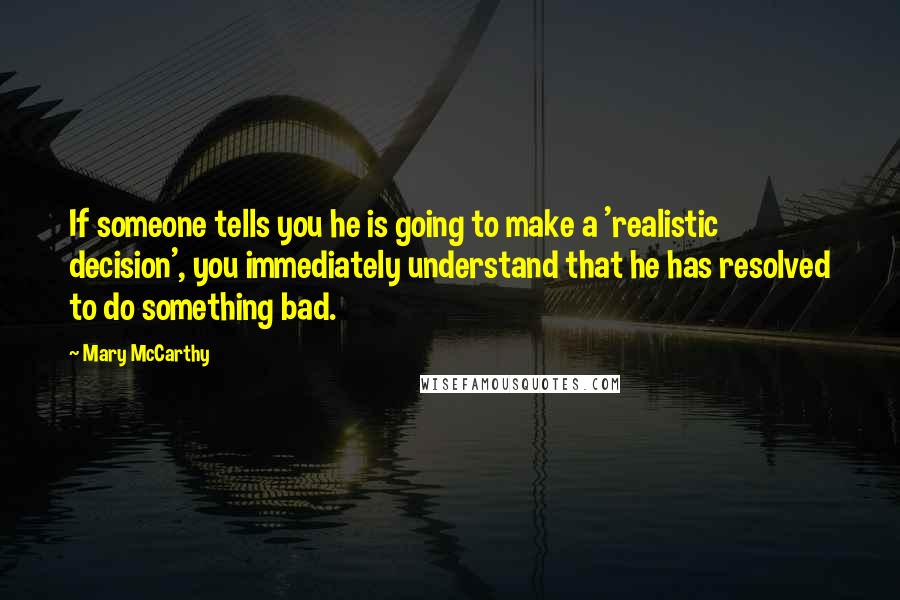 Mary McCarthy Quotes: If someone tells you he is going to make a 'realistic decision', you immediately understand that he has resolved to do something bad.