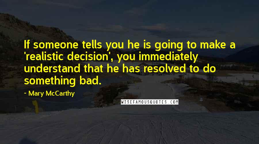 Mary McCarthy Quotes: If someone tells you he is going to make a 'realistic decision', you immediately understand that he has resolved to do something bad.