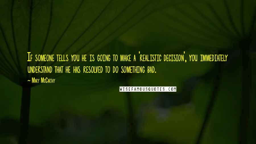 Mary McCarthy Quotes: If someone tells you he is going to make a 'realistic decision', you immediately understand that he has resolved to do something bad.