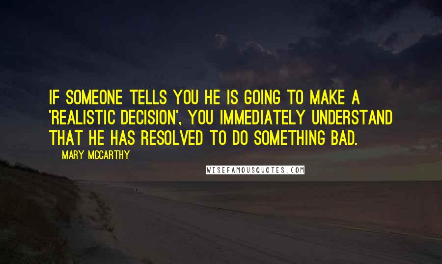 Mary McCarthy Quotes: If someone tells you he is going to make a 'realistic decision', you immediately understand that he has resolved to do something bad.