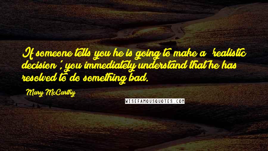 Mary McCarthy Quotes: If someone tells you he is going to make a 'realistic decision', you immediately understand that he has resolved to do something bad.