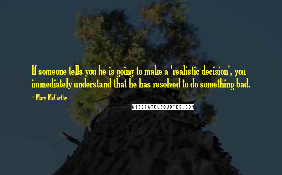 Mary McCarthy Quotes: If someone tells you he is going to make a 'realistic decision', you immediately understand that he has resolved to do something bad.