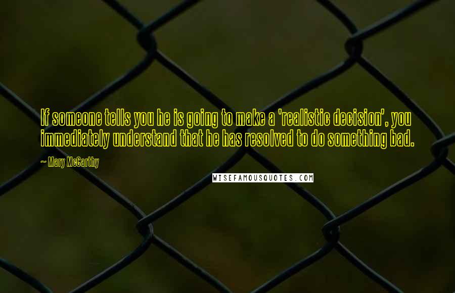 Mary McCarthy Quotes: If someone tells you he is going to make a 'realistic decision', you immediately understand that he has resolved to do something bad.