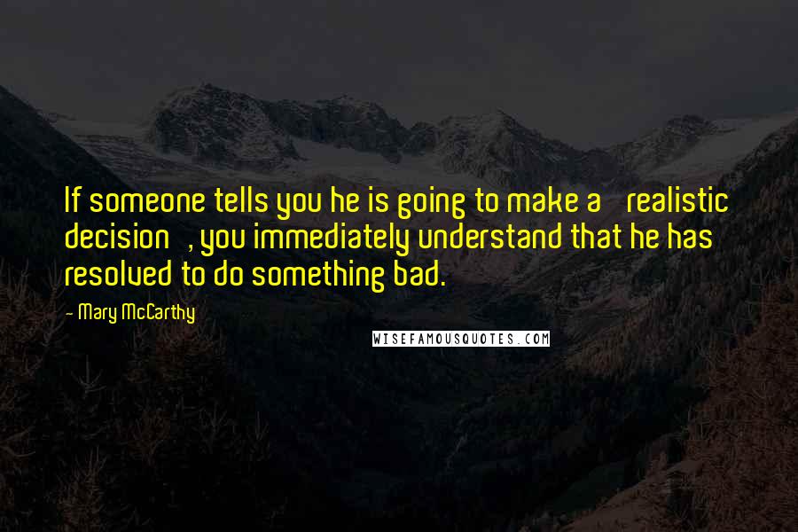 Mary McCarthy Quotes: If someone tells you he is going to make a 'realistic decision', you immediately understand that he has resolved to do something bad.