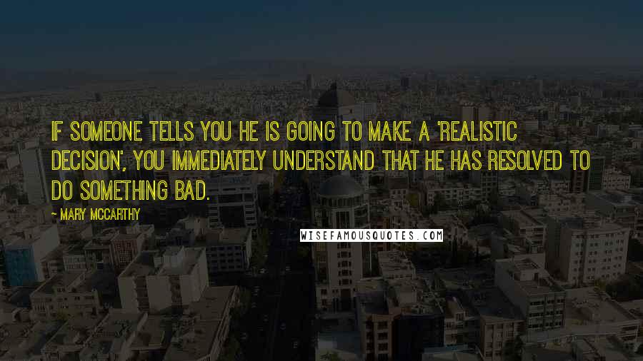 Mary McCarthy Quotes: If someone tells you he is going to make a 'realistic decision', you immediately understand that he has resolved to do something bad.