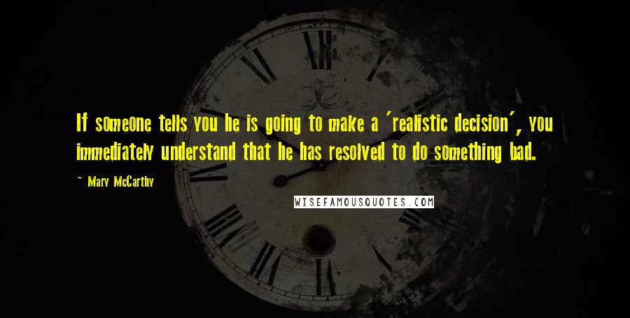 Mary McCarthy Quotes: If someone tells you he is going to make a 'realistic decision', you immediately understand that he has resolved to do something bad.