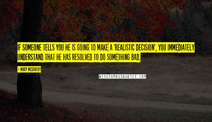 Mary McCarthy Quotes: If someone tells you he is going to make a 'realistic decision', you immediately understand that he has resolved to do something bad.