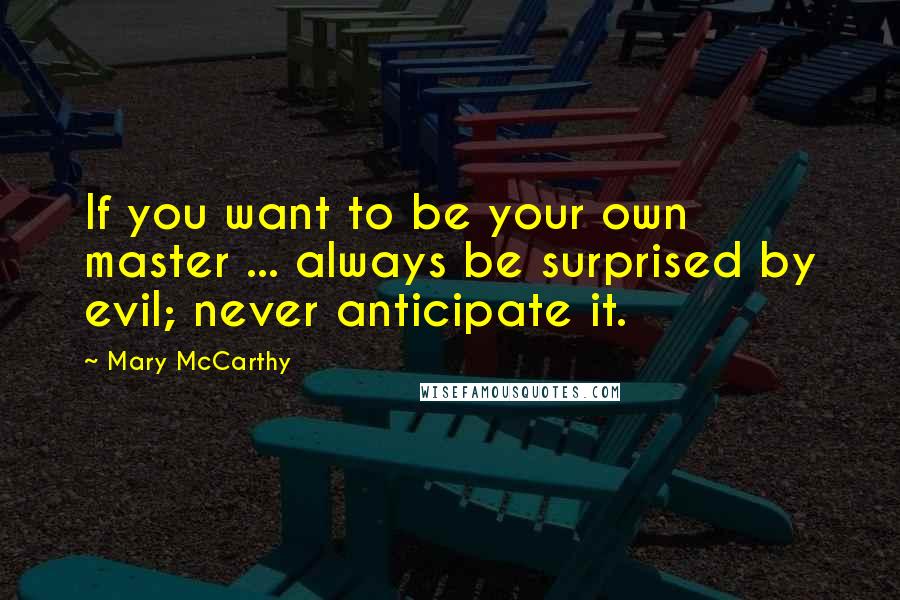 Mary McCarthy Quotes: If you want to be your own master ... always be surprised by evil; never anticipate it.