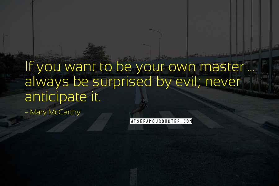 Mary McCarthy Quotes: If you want to be your own master ... always be surprised by evil; never anticipate it.