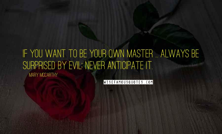 Mary McCarthy Quotes: If you want to be your own master ... always be surprised by evil; never anticipate it.