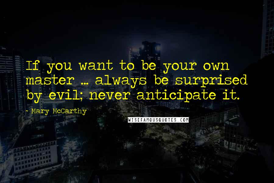 Mary McCarthy Quotes: If you want to be your own master ... always be surprised by evil; never anticipate it.