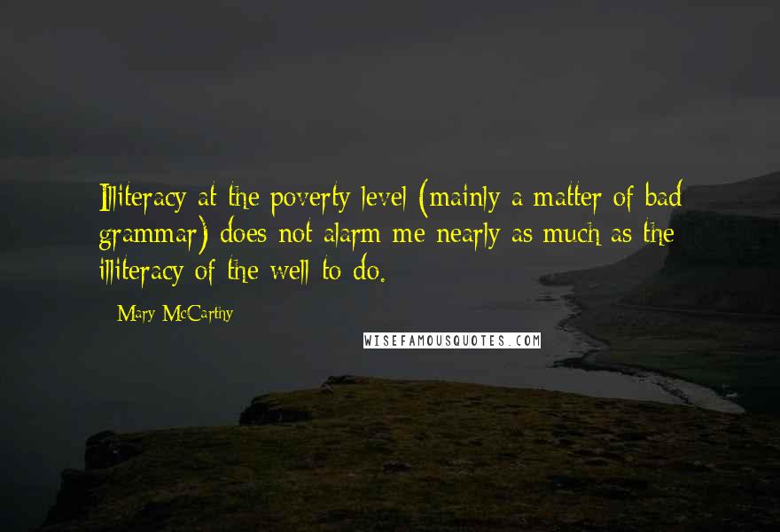 Mary McCarthy Quotes: Illiteracy at the poverty level (mainly a matter of bad grammar) does not alarm me nearly as much as the illiteracy of the well-to-do.