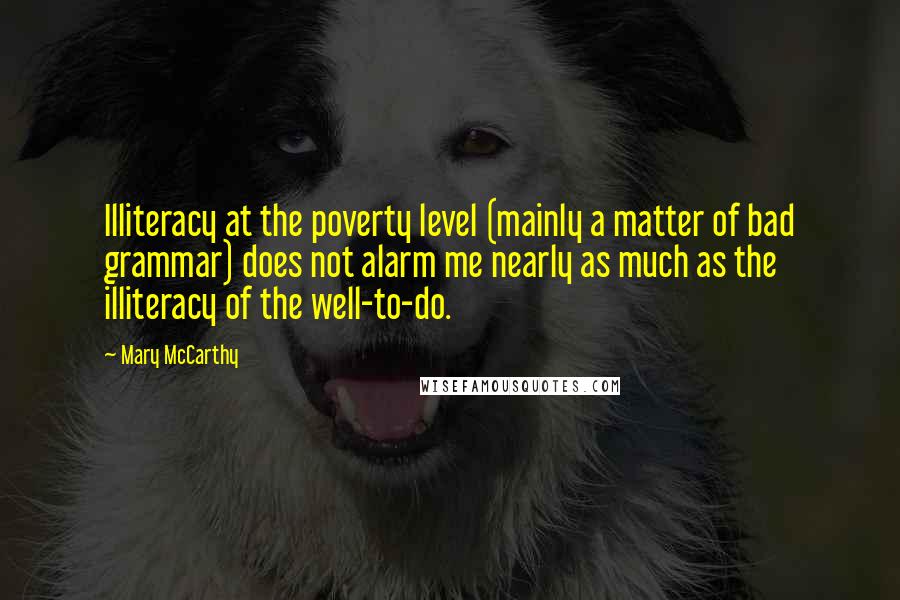 Mary McCarthy Quotes: Illiteracy at the poverty level (mainly a matter of bad grammar) does not alarm me nearly as much as the illiteracy of the well-to-do.