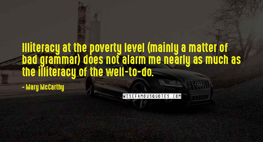 Mary McCarthy Quotes: Illiteracy at the poverty level (mainly a matter of bad grammar) does not alarm me nearly as much as the illiteracy of the well-to-do.