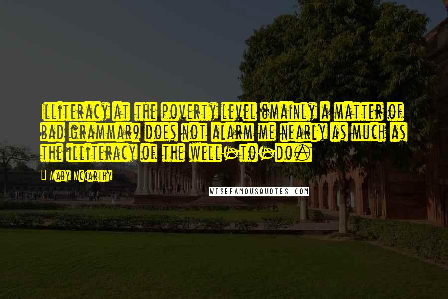 Mary McCarthy Quotes: Illiteracy at the poverty level (mainly a matter of bad grammar) does not alarm me nearly as much as the illiteracy of the well-to-do.