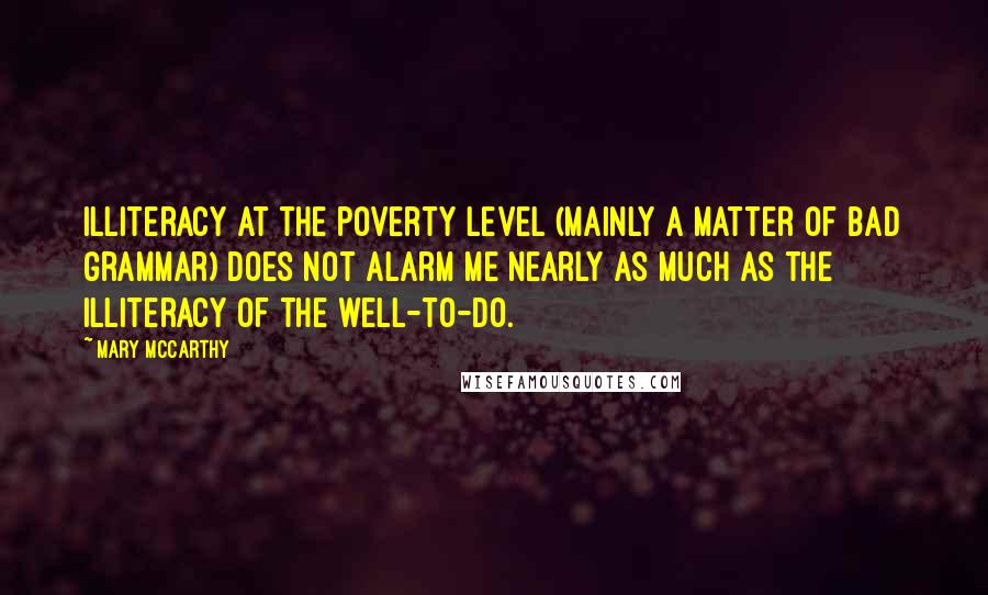 Mary McCarthy Quotes: Illiteracy at the poverty level (mainly a matter of bad grammar) does not alarm me nearly as much as the illiteracy of the well-to-do.