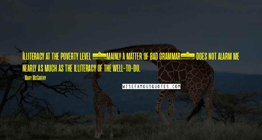 Mary McCarthy Quotes: Illiteracy at the poverty level (mainly a matter of bad grammar) does not alarm me nearly as much as the illiteracy of the well-to-do.