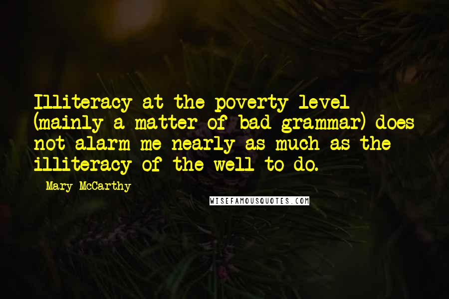 Mary McCarthy Quotes: Illiteracy at the poverty level (mainly a matter of bad grammar) does not alarm me nearly as much as the illiteracy of the well-to-do.