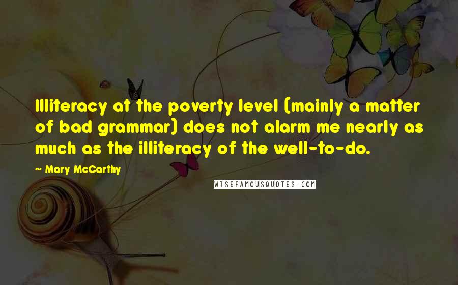 Mary McCarthy Quotes: Illiteracy at the poverty level (mainly a matter of bad grammar) does not alarm me nearly as much as the illiteracy of the well-to-do.