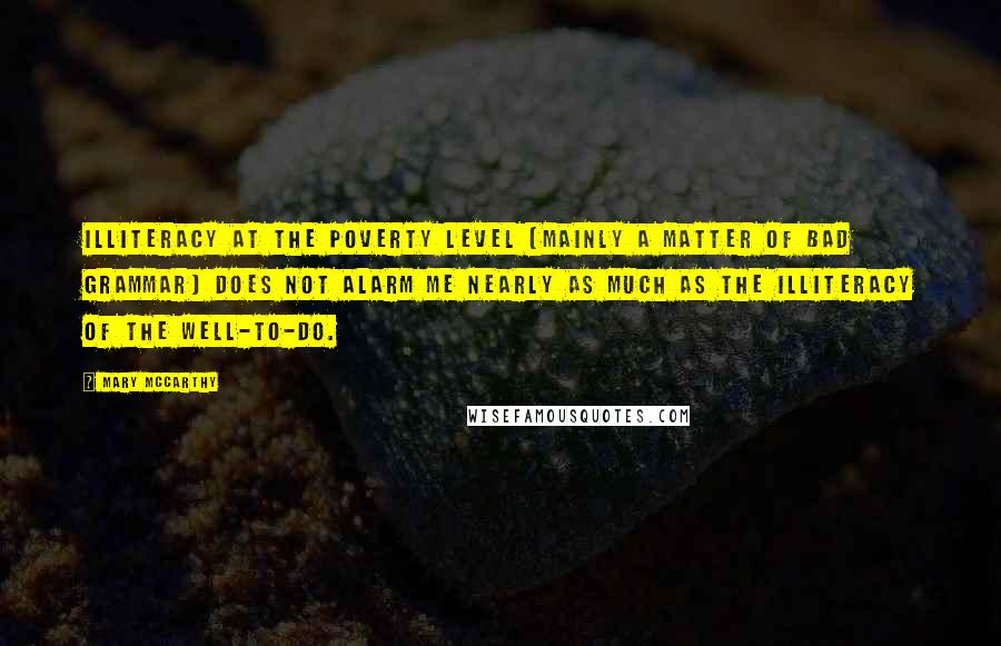 Mary McCarthy Quotes: Illiteracy at the poverty level (mainly a matter of bad grammar) does not alarm me nearly as much as the illiteracy of the well-to-do.