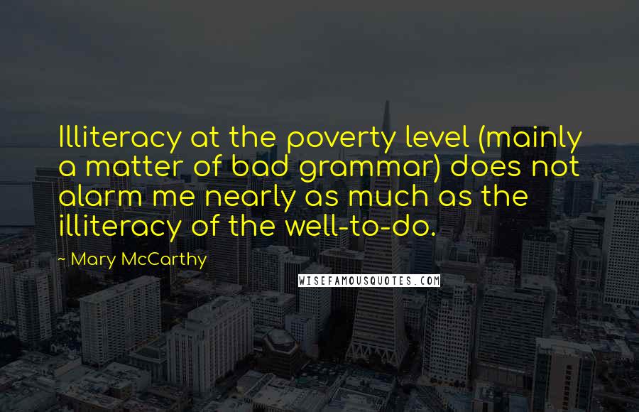 Mary McCarthy Quotes: Illiteracy at the poverty level (mainly a matter of bad grammar) does not alarm me nearly as much as the illiteracy of the well-to-do.