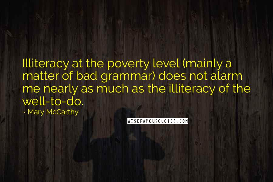 Mary McCarthy Quotes: Illiteracy at the poverty level (mainly a matter of bad grammar) does not alarm me nearly as much as the illiteracy of the well-to-do.