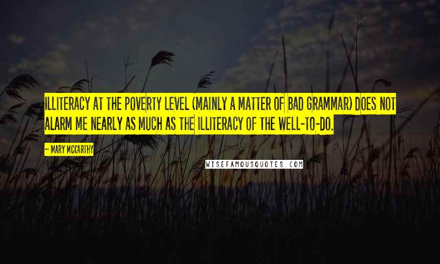 Mary McCarthy Quotes: Illiteracy at the poverty level (mainly a matter of bad grammar) does not alarm me nearly as much as the illiteracy of the well-to-do.