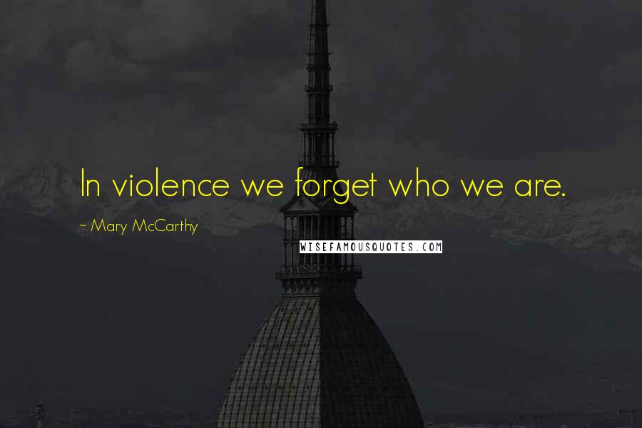 Mary McCarthy Quotes: In violence we forget who we are.