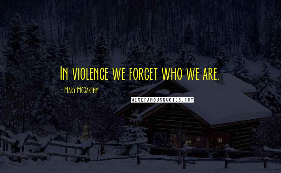 Mary McCarthy Quotes: In violence we forget who we are.