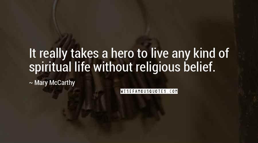 Mary McCarthy Quotes: It really takes a hero to live any kind of spiritual life without religious belief.