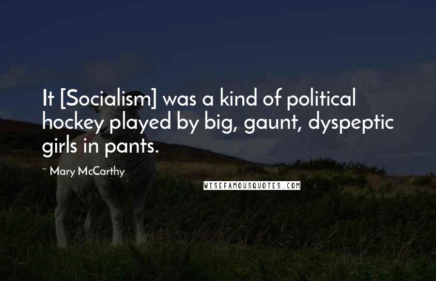 Mary McCarthy Quotes: It [Socialism] was a kind of political hockey played by big, gaunt, dyspeptic girls in pants.