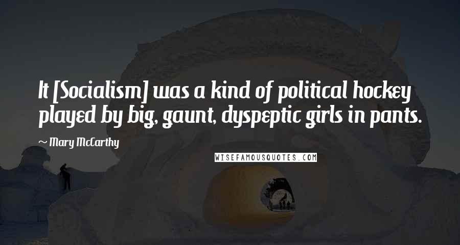 Mary McCarthy Quotes: It [Socialism] was a kind of political hockey played by big, gaunt, dyspeptic girls in pants.