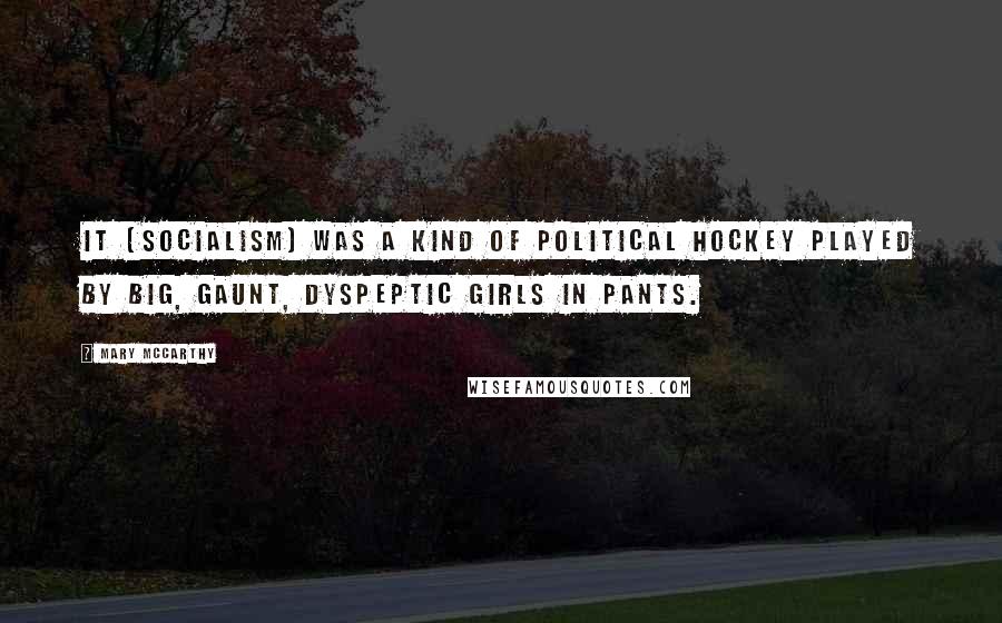 Mary McCarthy Quotes: It [Socialism] was a kind of political hockey played by big, gaunt, dyspeptic girls in pants.