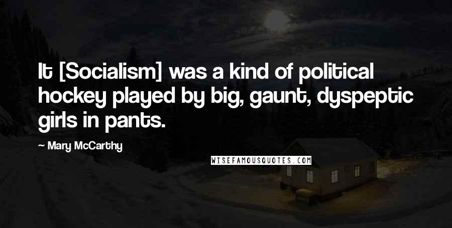 Mary McCarthy Quotes: It [Socialism] was a kind of political hockey played by big, gaunt, dyspeptic girls in pants.