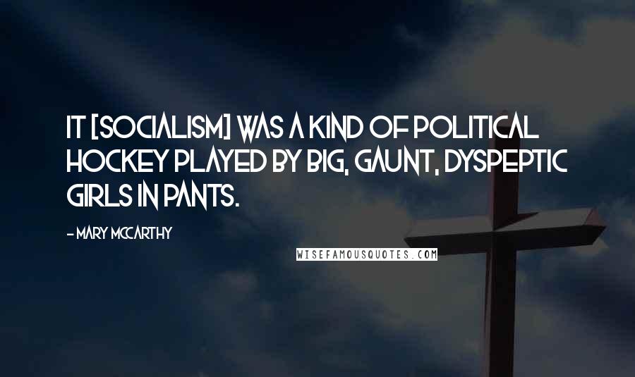 Mary McCarthy Quotes: It [Socialism] was a kind of political hockey played by big, gaunt, dyspeptic girls in pants.