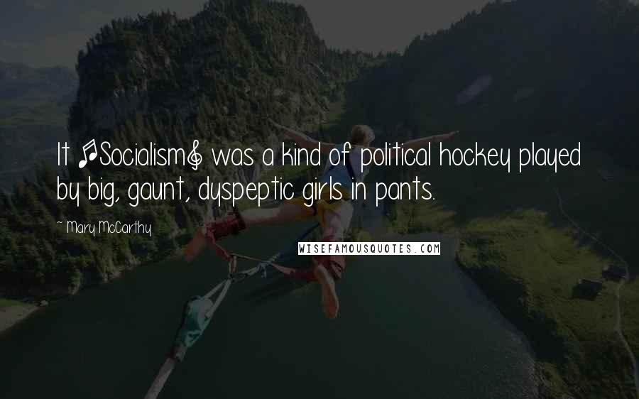 Mary McCarthy Quotes: It [Socialism] was a kind of political hockey played by big, gaunt, dyspeptic girls in pants.