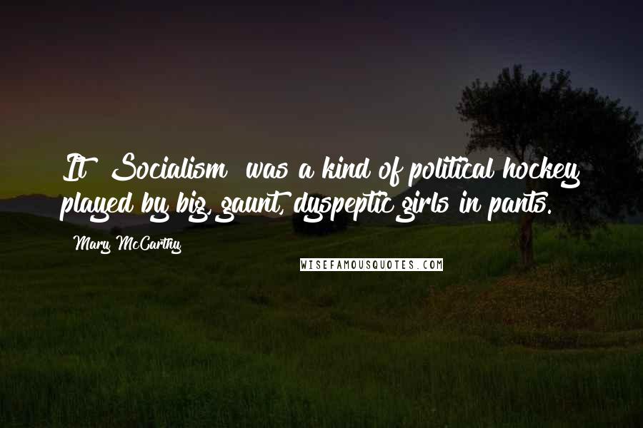 Mary McCarthy Quotes: It [Socialism] was a kind of political hockey played by big, gaunt, dyspeptic girls in pants.