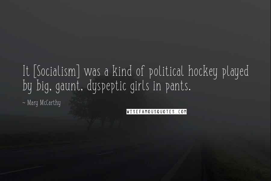 Mary McCarthy Quotes: It [Socialism] was a kind of political hockey played by big, gaunt, dyspeptic girls in pants.