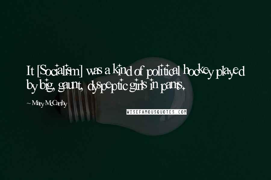 Mary McCarthy Quotes: It [Socialism] was a kind of political hockey played by big, gaunt, dyspeptic girls in pants.