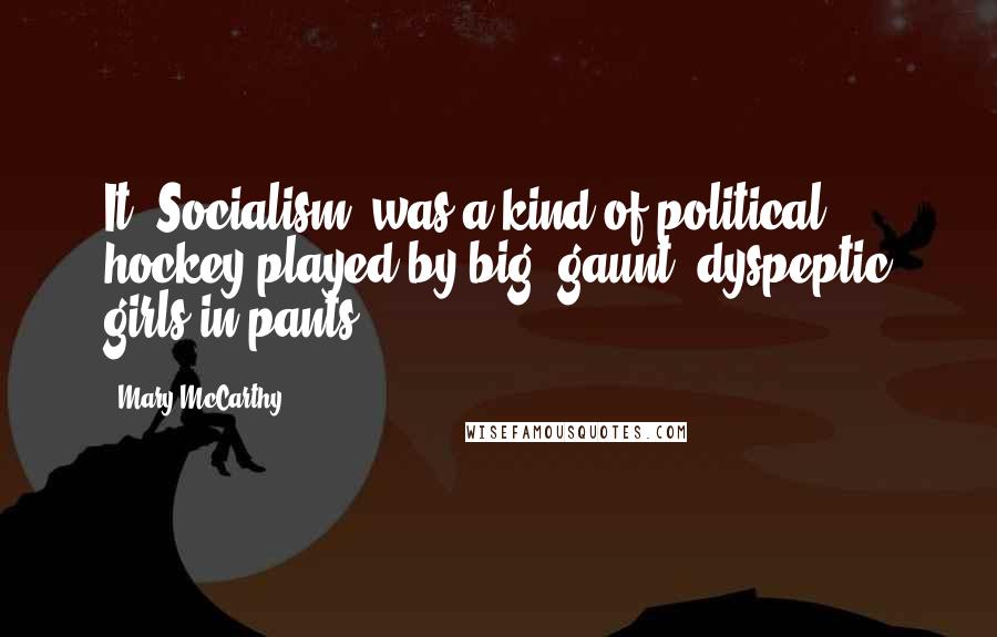 Mary McCarthy Quotes: It [Socialism] was a kind of political hockey played by big, gaunt, dyspeptic girls in pants.