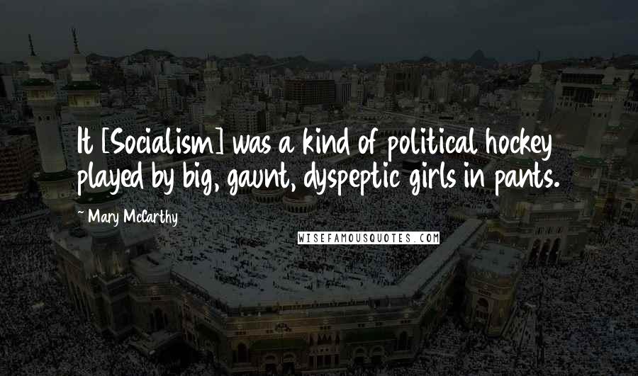 Mary McCarthy Quotes: It [Socialism] was a kind of political hockey played by big, gaunt, dyspeptic girls in pants.