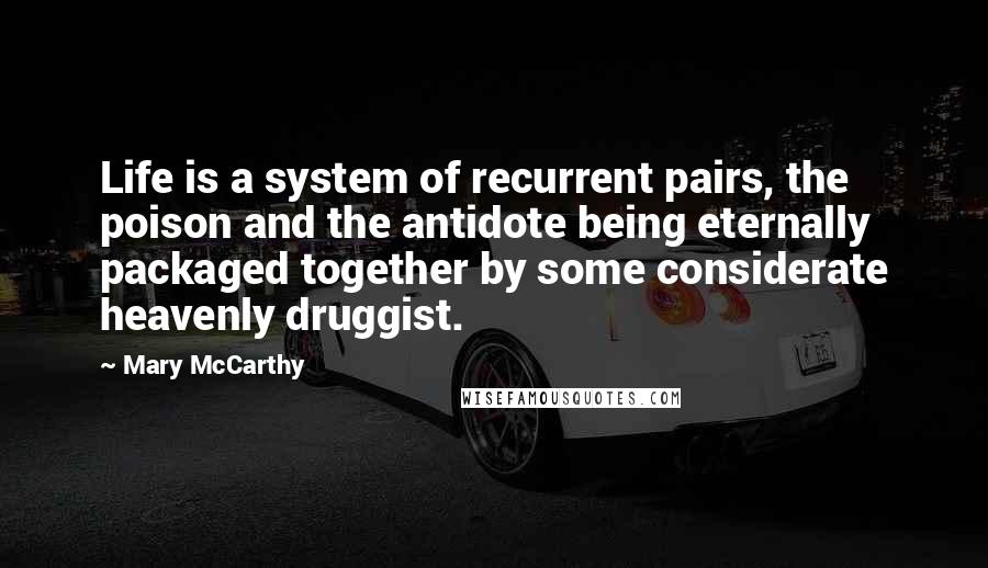 Mary McCarthy Quotes: Life is a system of recurrent pairs, the poison and the antidote being eternally packaged together by some considerate heavenly druggist.